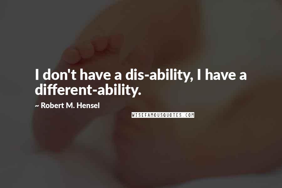 Robert M. Hensel Quotes: I don't have a dis-ability, I have a different-ability.