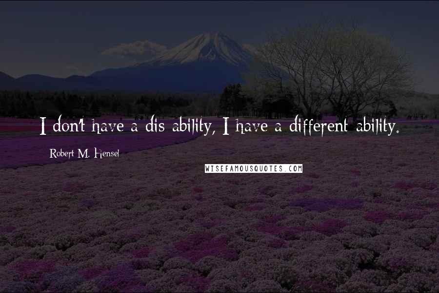 Robert M. Hensel Quotes: I don't have a dis-ability, I have a different-ability.