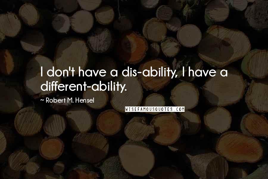 Robert M. Hensel Quotes: I don't have a dis-ability, I have a different-ability.