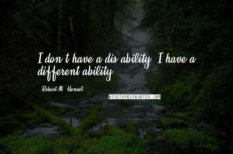 Robert M. Hensel Quotes: I don't have a dis-ability, I have a different-ability.