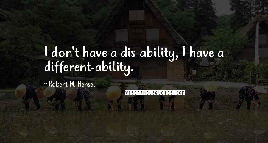 Robert M. Hensel Quotes: I don't have a dis-ability, I have a different-ability.