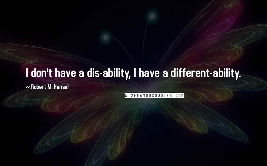 Robert M. Hensel Quotes: I don't have a dis-ability, I have a different-ability.