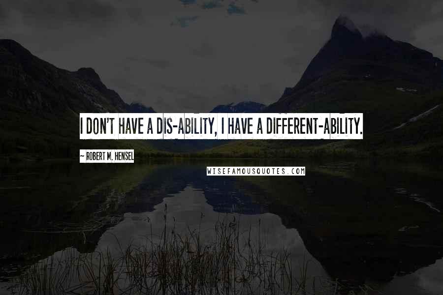 Robert M. Hensel Quotes: I don't have a dis-ability, I have a different-ability.