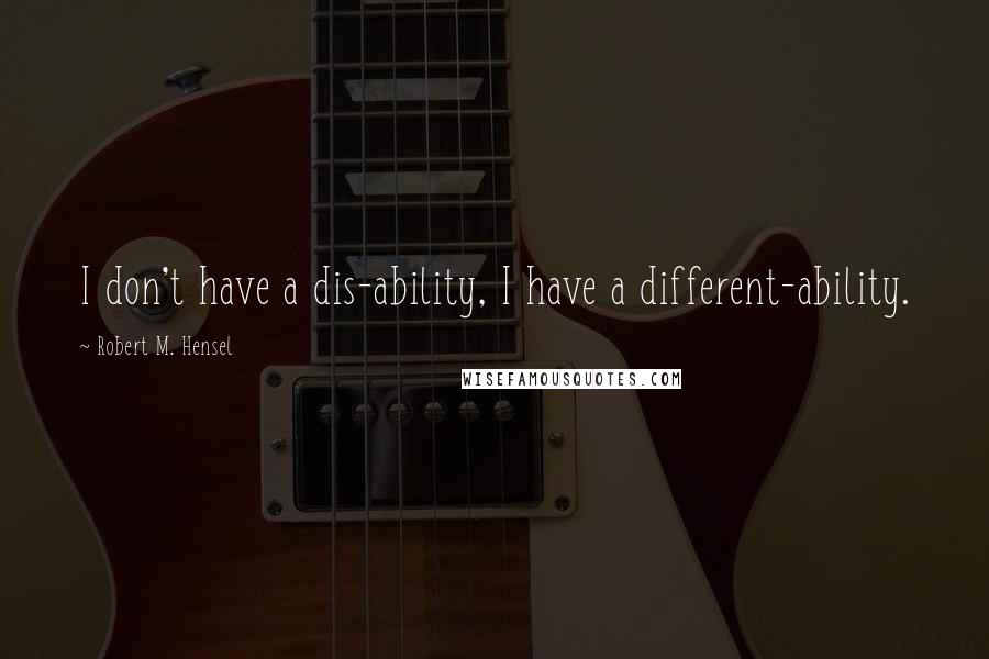 Robert M. Hensel Quotes: I don't have a dis-ability, I have a different-ability.