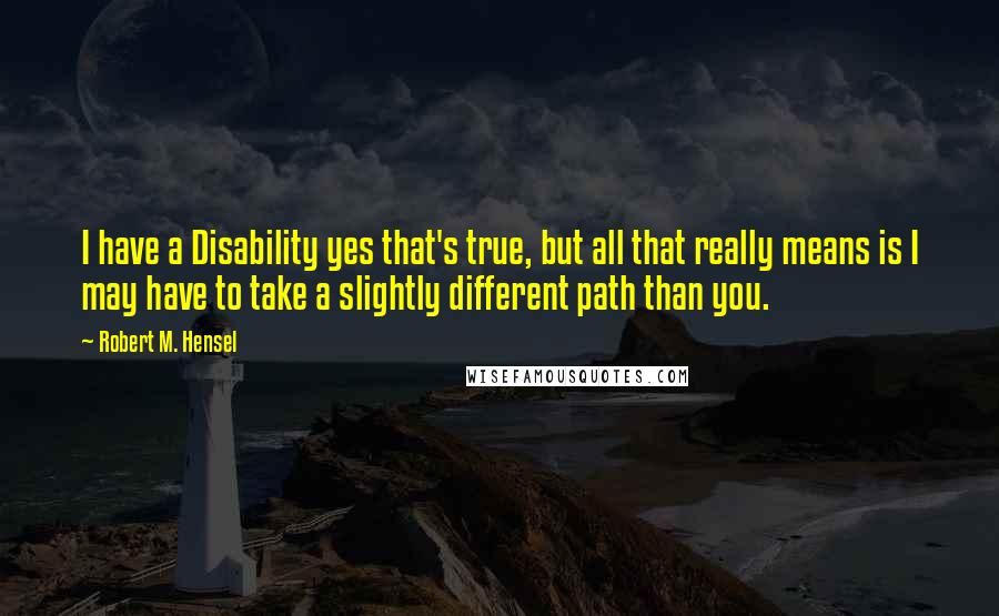 Robert M. Hensel Quotes: I have a Disability yes that's true, but all that really means is I may have to take a slightly different path than you.