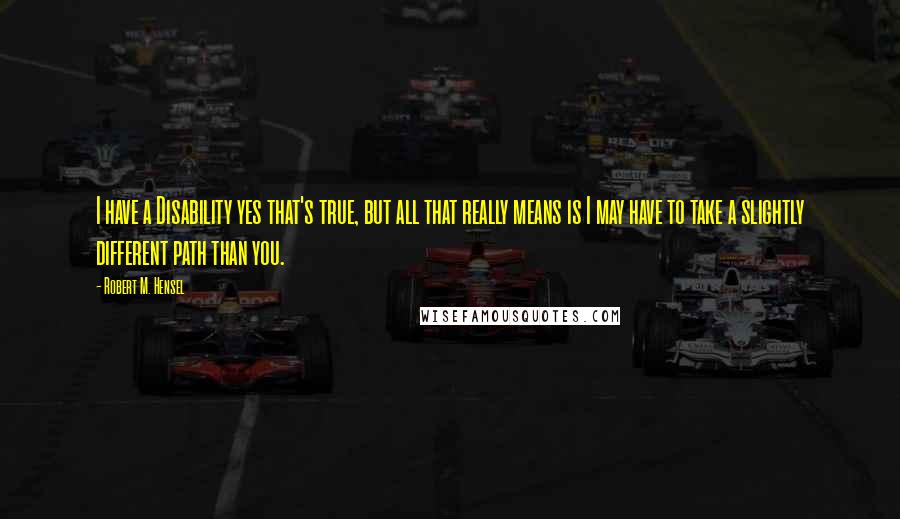 Robert M. Hensel Quotes: I have a Disability yes that's true, but all that really means is I may have to take a slightly different path than you.