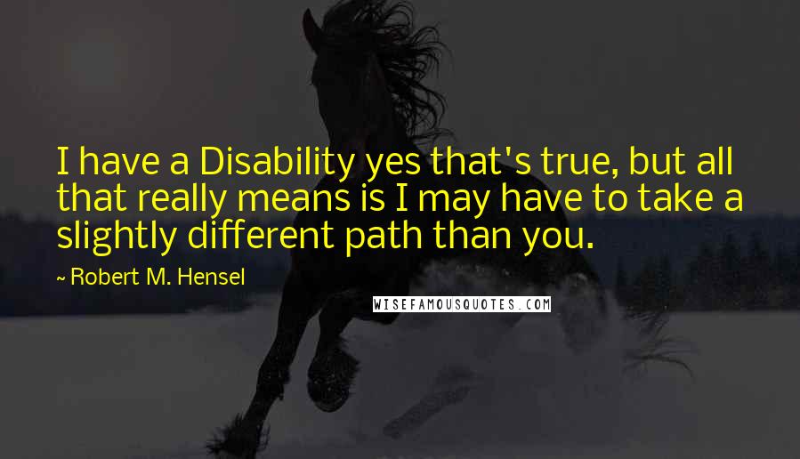 Robert M. Hensel Quotes: I have a Disability yes that's true, but all that really means is I may have to take a slightly different path than you.