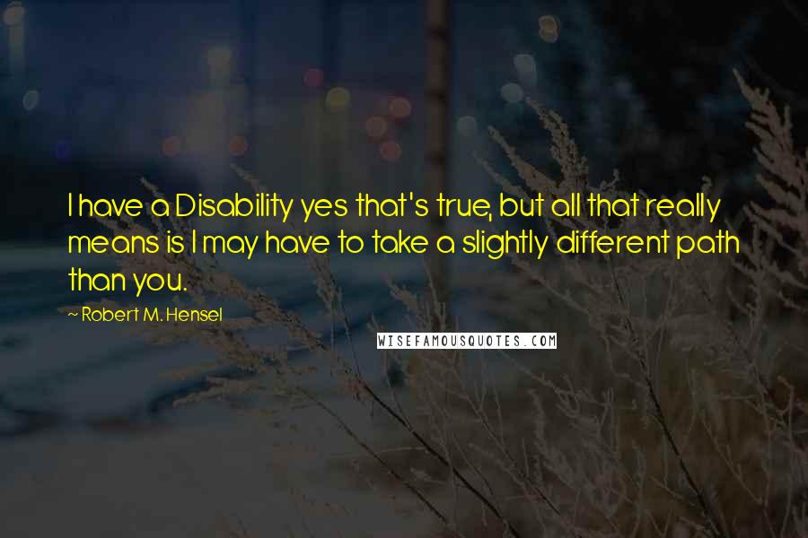 Robert M. Hensel Quotes: I have a Disability yes that's true, but all that really means is I may have to take a slightly different path than you.