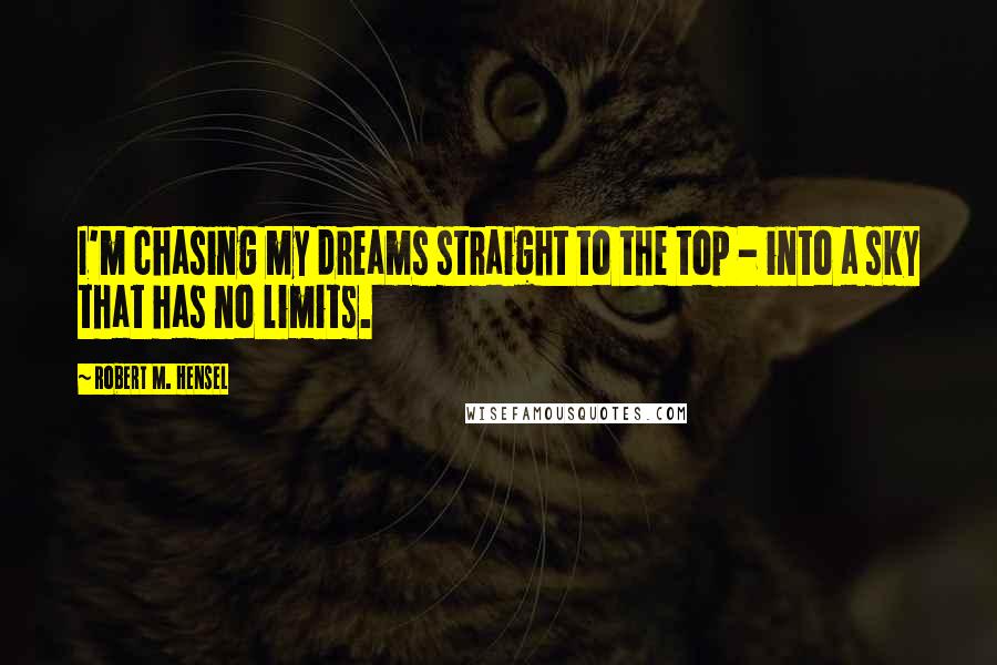 Robert M. Hensel Quotes: I'm chasing my dreams straight to the top - into a sky that has no limits.