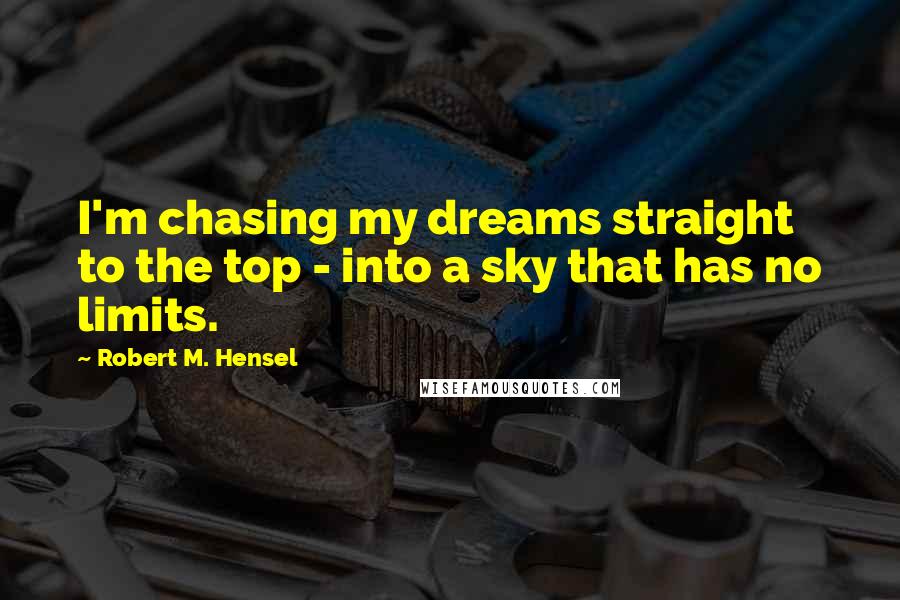 Robert M. Hensel Quotes: I'm chasing my dreams straight to the top - into a sky that has no limits.