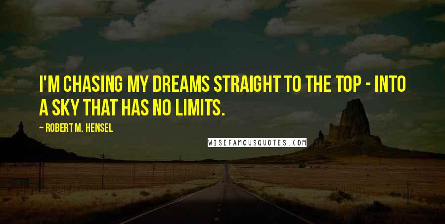 Robert M. Hensel Quotes: I'm chasing my dreams straight to the top - into a sky that has no limits.