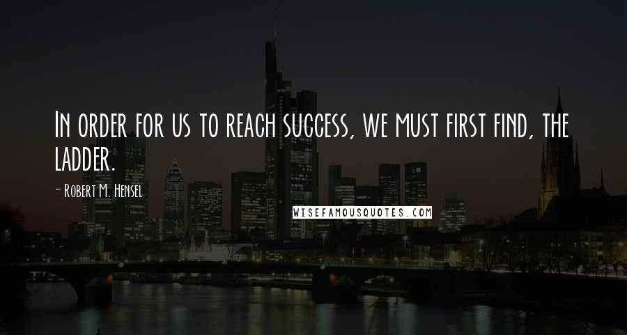 Robert M. Hensel Quotes: In order for us to reach success, we must first find, the ladder.