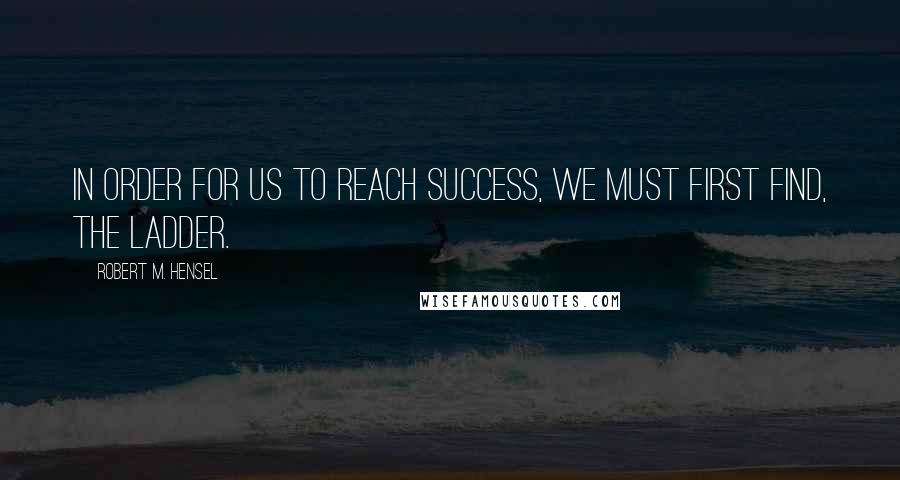 Robert M. Hensel Quotes: In order for us to reach success, we must first find, the ladder.