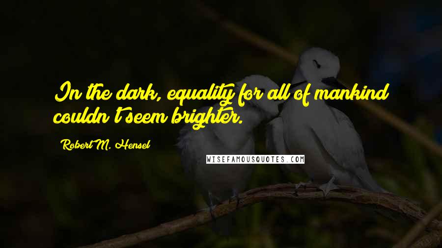 Robert M. Hensel Quotes: In the dark, equality for all of mankind couldn't seem brighter.