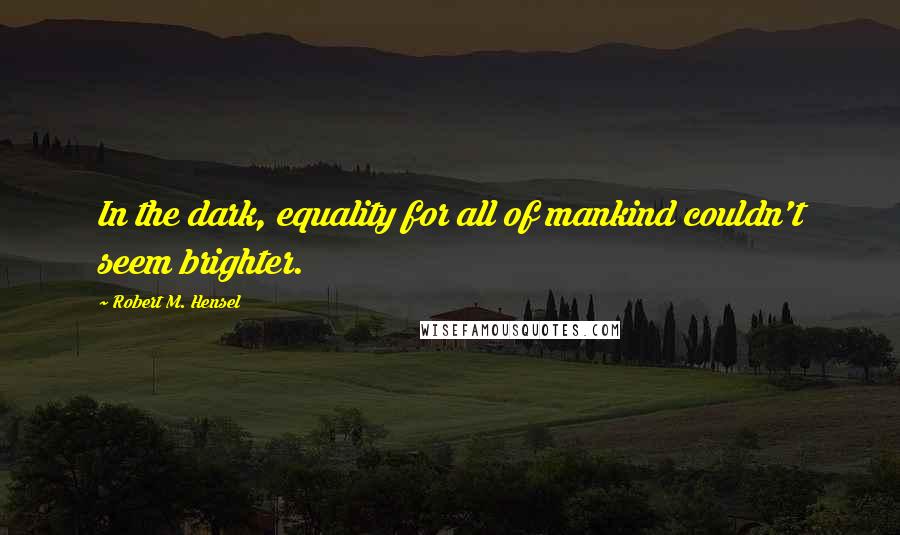 Robert M. Hensel Quotes: In the dark, equality for all of mankind couldn't seem brighter.