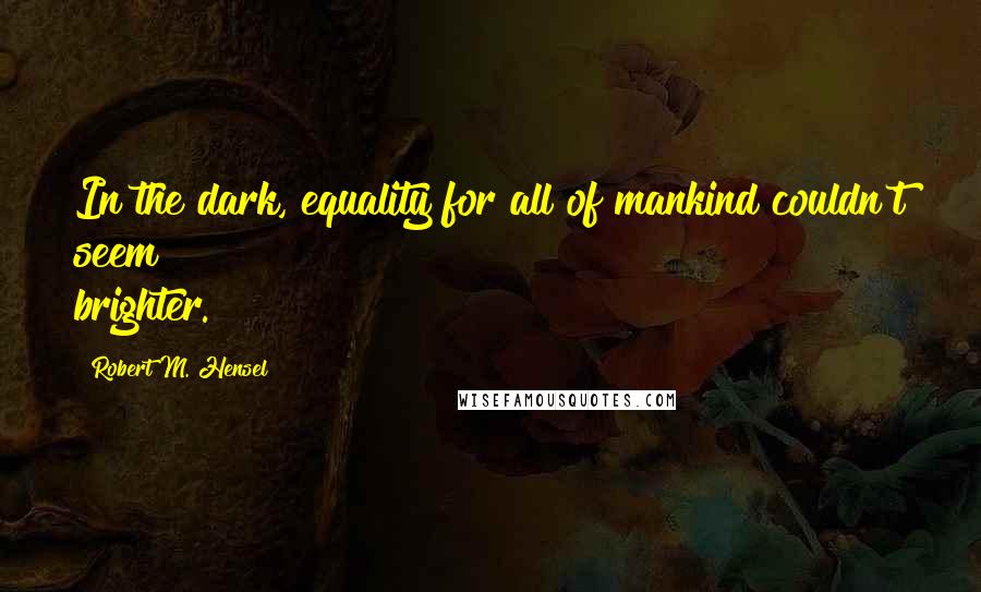 Robert M. Hensel Quotes: In the dark, equality for all of mankind couldn't seem brighter.