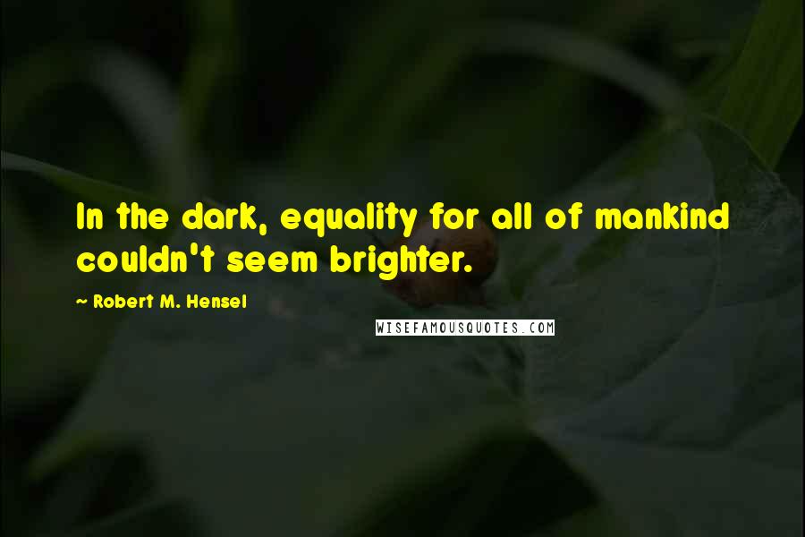 Robert M. Hensel Quotes: In the dark, equality for all of mankind couldn't seem brighter.