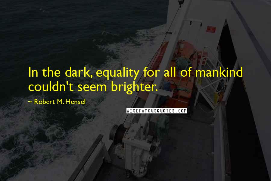 Robert M. Hensel Quotes: In the dark, equality for all of mankind couldn't seem brighter.