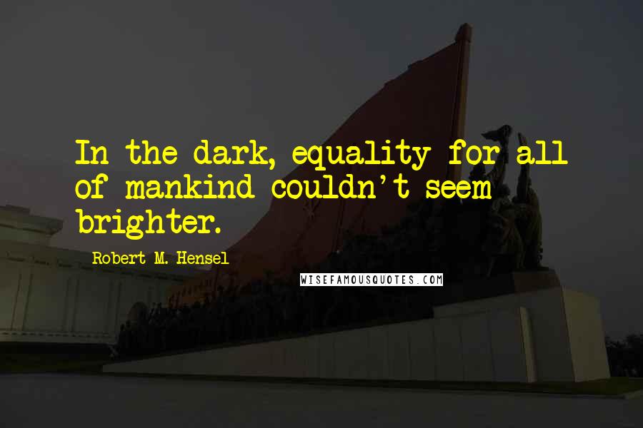 Robert M. Hensel Quotes: In the dark, equality for all of mankind couldn't seem brighter.