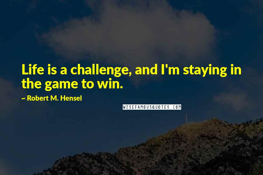 Robert M. Hensel Quotes: Life is a challenge, and I'm staying in the game to win.