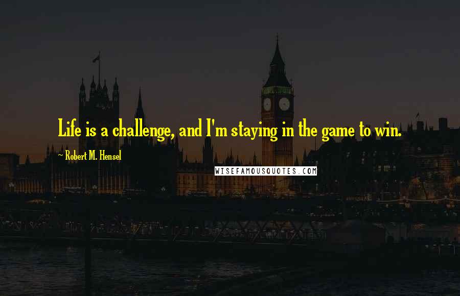 Robert M. Hensel Quotes: Life is a challenge, and I'm staying in the game to win.