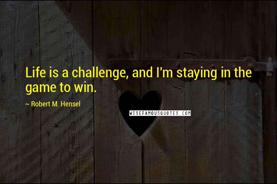 Robert M. Hensel Quotes: Life is a challenge, and I'm staying in the game to win.