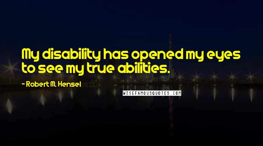 Robert M. Hensel Quotes: My disability has opened my eyes to see my true abilities.