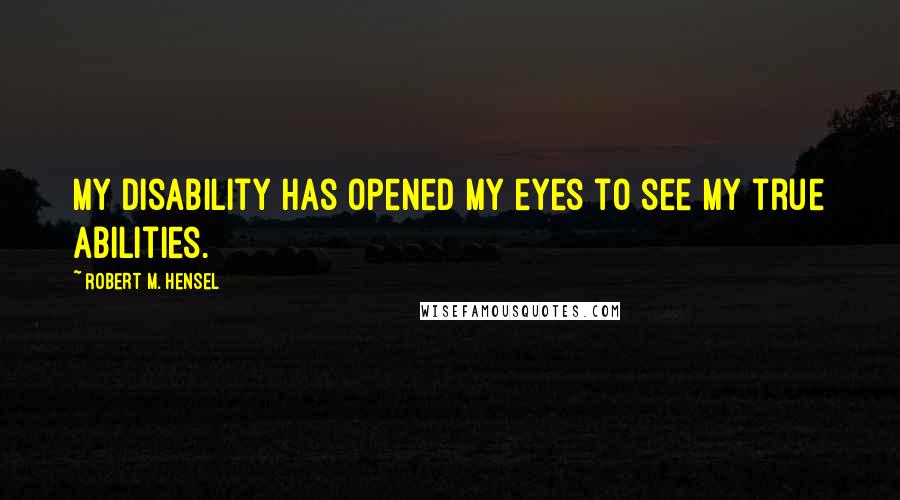 Robert M. Hensel Quotes: My disability has opened my eyes to see my true abilities.