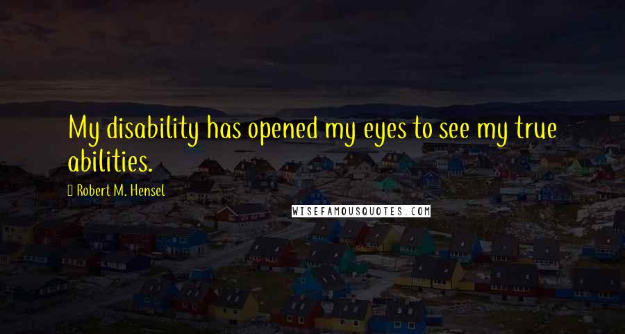 Robert M. Hensel Quotes: My disability has opened my eyes to see my true abilities.