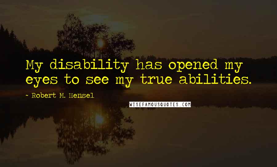 Robert M. Hensel Quotes: My disability has opened my eyes to see my true abilities.