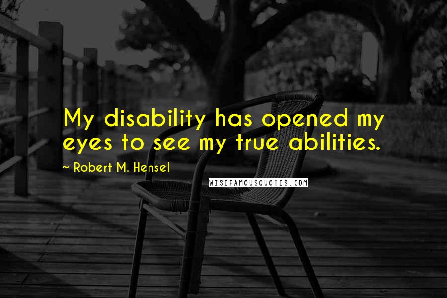 Robert M. Hensel Quotes: My disability has opened my eyes to see my true abilities.