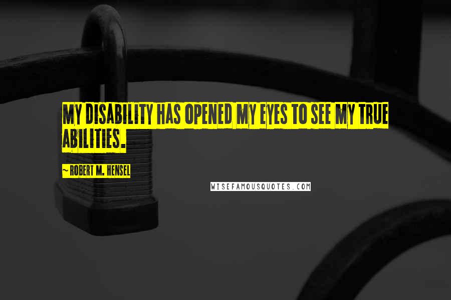 Robert M. Hensel Quotes: My disability has opened my eyes to see my true abilities.