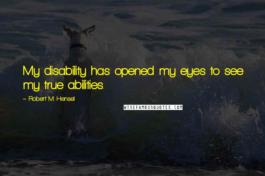 Robert M. Hensel Quotes: My disability has opened my eyes to see my true abilities.