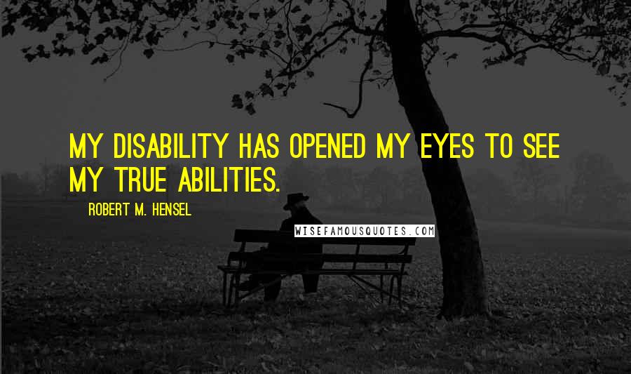 Robert M. Hensel Quotes: My disability has opened my eyes to see my true abilities.