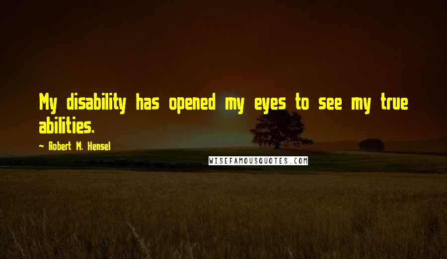 Robert M. Hensel Quotes: My disability has opened my eyes to see my true abilities.