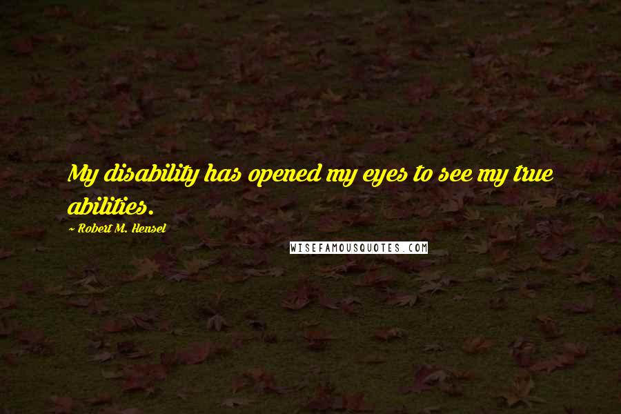 Robert M. Hensel Quotes: My disability has opened my eyes to see my true abilities.