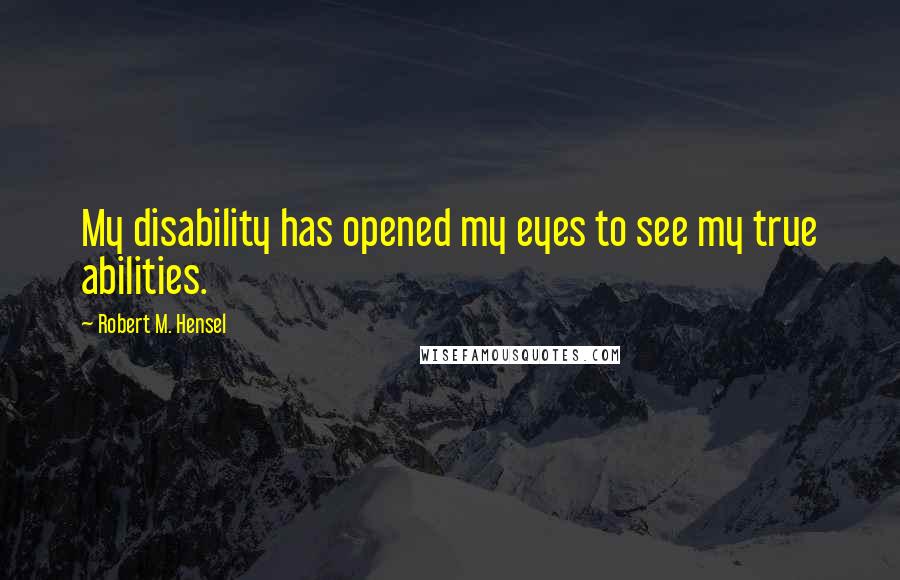 Robert M. Hensel Quotes: My disability has opened my eyes to see my true abilities.