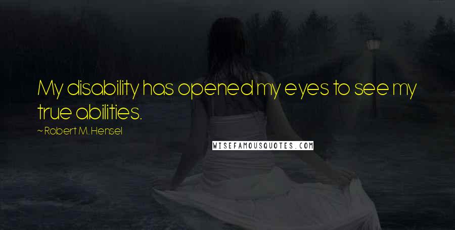 Robert M. Hensel Quotes: My disability has opened my eyes to see my true abilities.