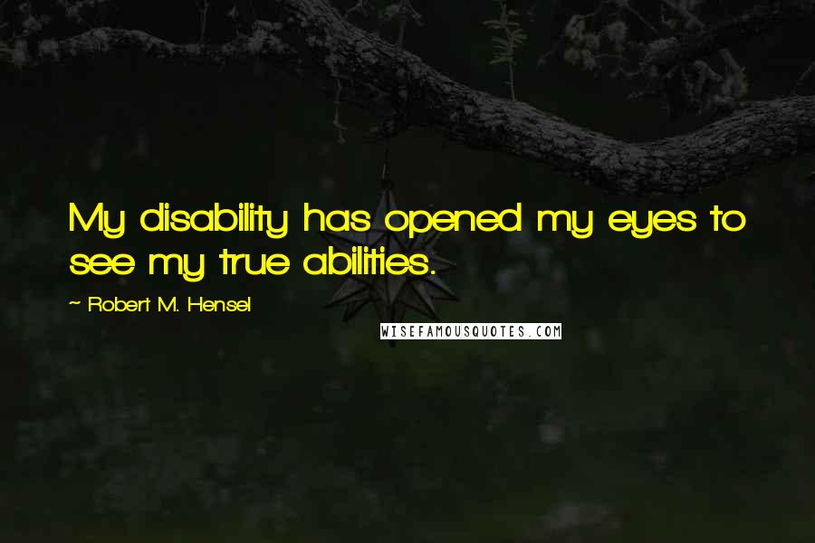 Robert M. Hensel Quotes: My disability has opened my eyes to see my true abilities.