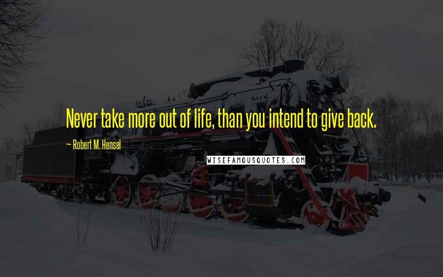Robert M. Hensel Quotes: Never take more out of life, than you intend to give back.
