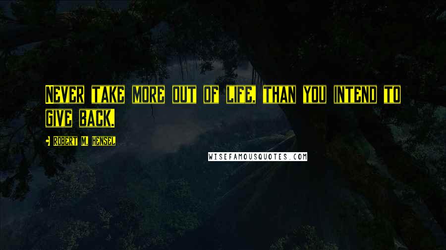 Robert M. Hensel Quotes: Never take more out of life, than you intend to give back.