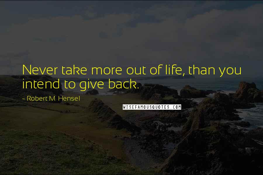 Robert M. Hensel Quotes: Never take more out of life, than you intend to give back.