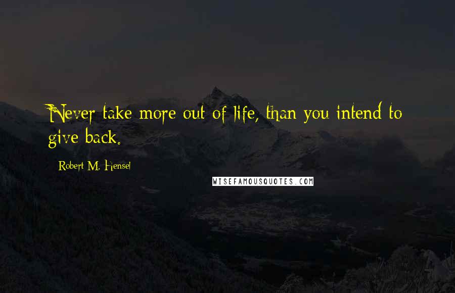 Robert M. Hensel Quotes: Never take more out of life, than you intend to give back.