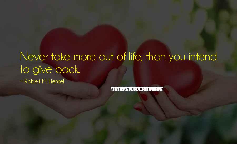 Robert M. Hensel Quotes: Never take more out of life, than you intend to give back.