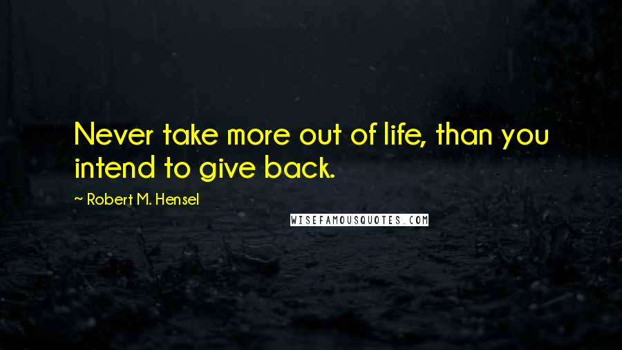 Robert M. Hensel Quotes: Never take more out of life, than you intend to give back.