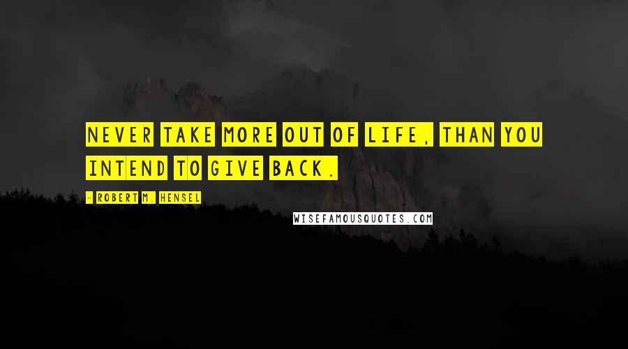 Robert M. Hensel Quotes: Never take more out of life, than you intend to give back.