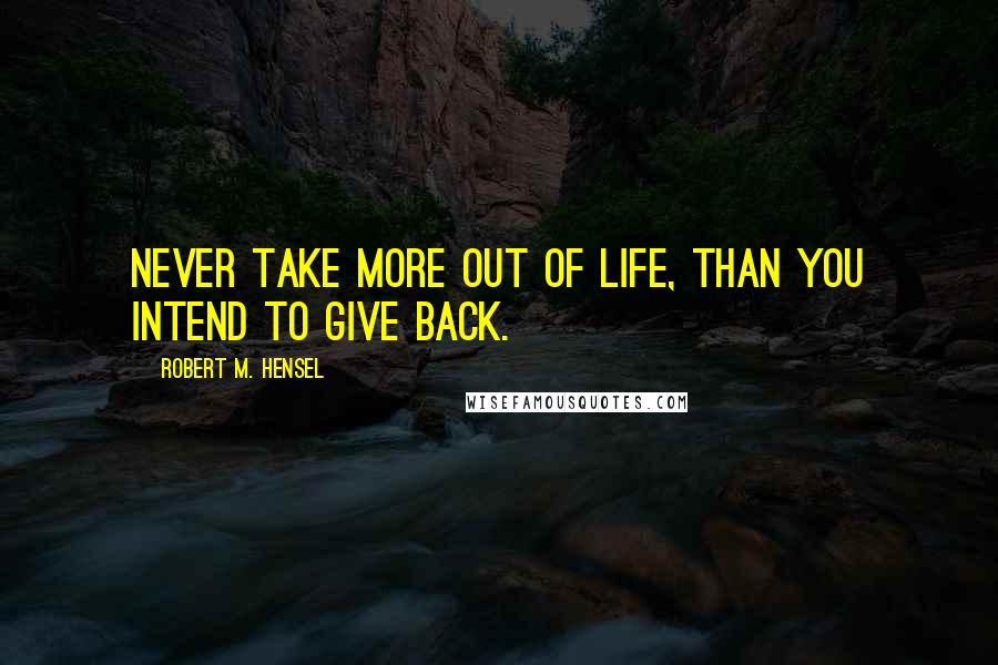 Robert M. Hensel Quotes: Never take more out of life, than you intend to give back.