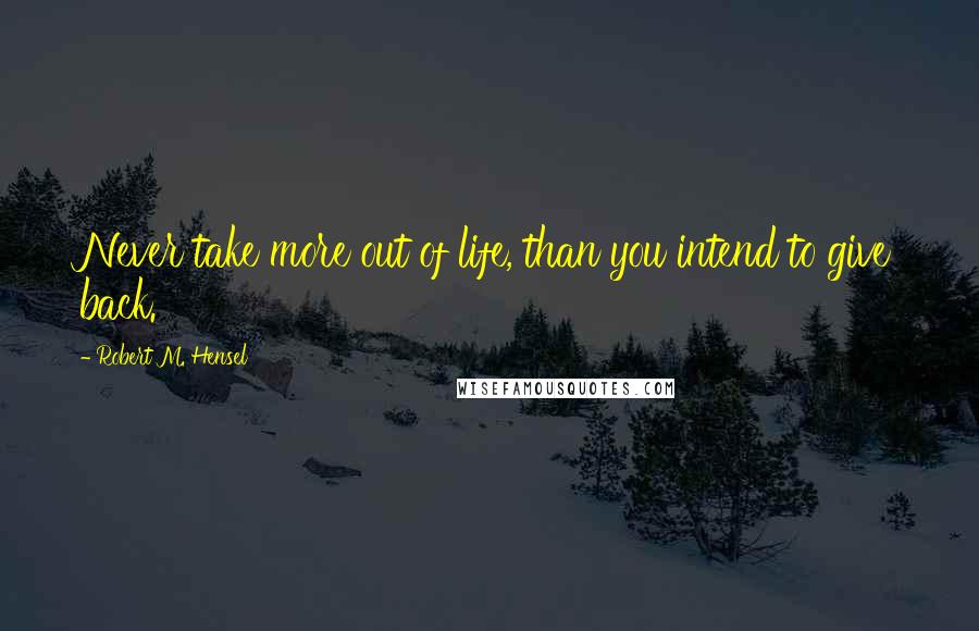 Robert M. Hensel Quotes: Never take more out of life, than you intend to give back.