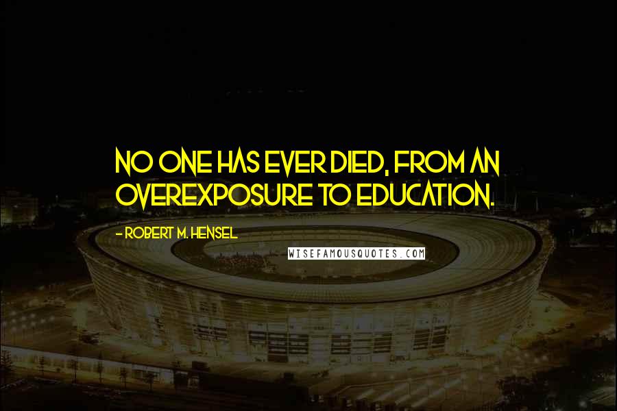 Robert M. Hensel Quotes: No one has ever died, from an overexposure to education.