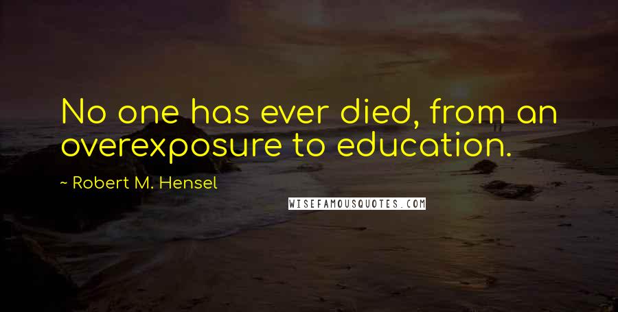 Robert M. Hensel Quotes: No one has ever died, from an overexposure to education.